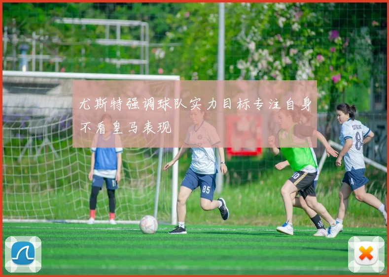 尤斯特强调球队实力目标专注自身不看皇马表现