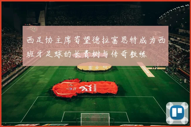 西足协主席寄望德拉富恩特成为西班牙足球的长青树与传奇教练