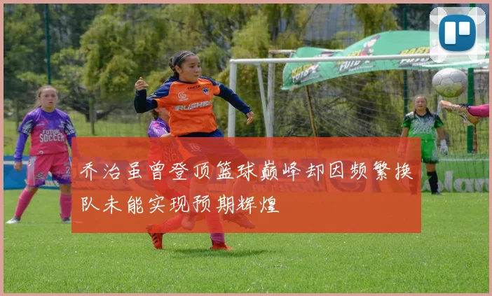 乔治虽曾登顶篮球巅峰却因频繁换队未能实现预期辉煌