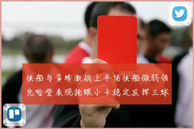 快船与黄蜂激战上半场快船微弱领先哈登表现抢眼小卡稳定发挥三球状态起伏