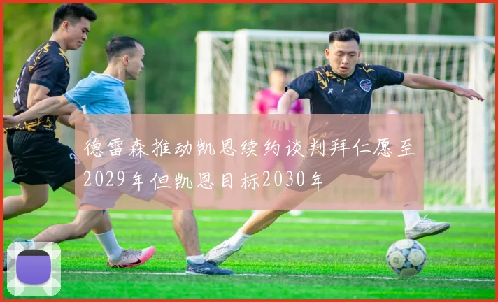 德雷森推动凯恩续约谈判拜仁愿至2029年但凯恩目标2030年