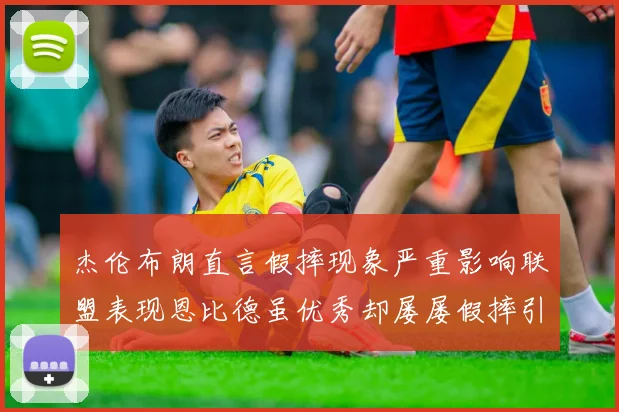 杰伦布朗直言假摔现象严重影响联盟表现恩比德虽优秀却屡屡假摔引争议