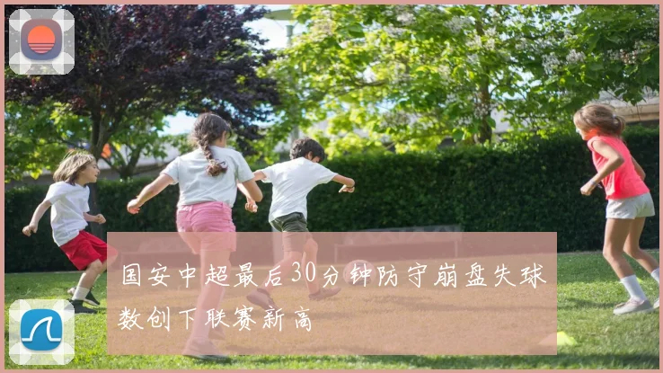 国安中超最后30分钟防守崩盘失球数创下联赛新高
