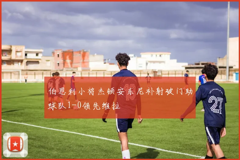 伯恩利小将杰顿安东尼补射破门助球队1-0领先维拉