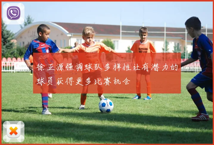 徐正源强调球队多样性让有潜力的球员获得更多比赛机会