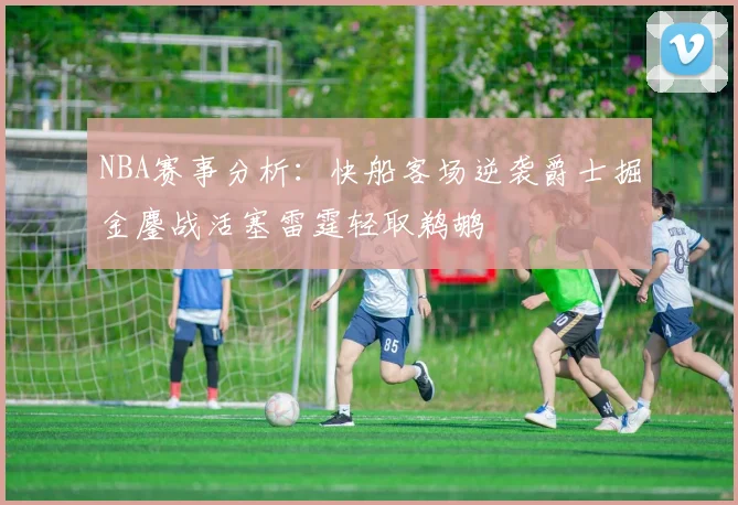 NBA赛事分析：快船客场逆袭爵士掘金鏖战活塞雷霆轻取鹈鹕