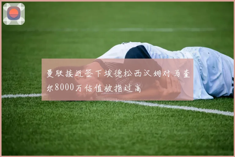 曼联接近签下埃德松西汉姆对马奎尔8000万估值被指过高