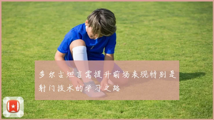 多尔古坦言需提升前场表现特别是射门技术的学习之路