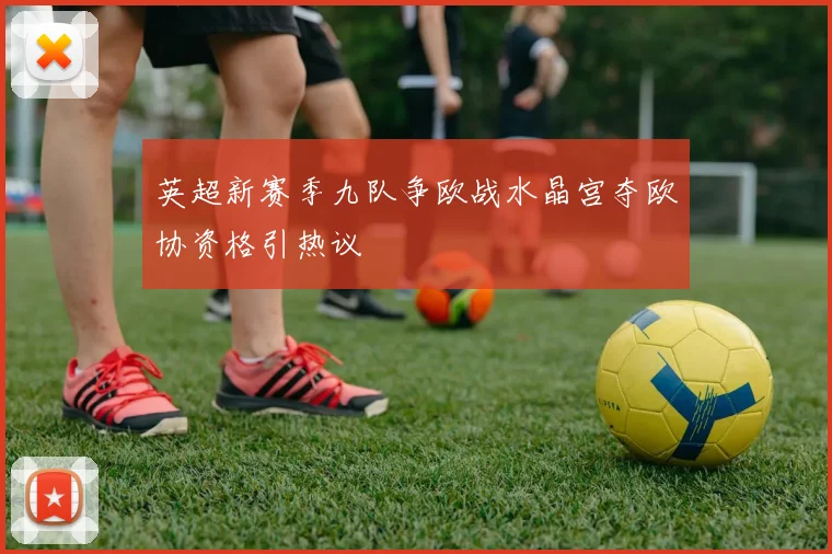 英超新赛季九队争欧战水晶宫夺欧协资格引热议