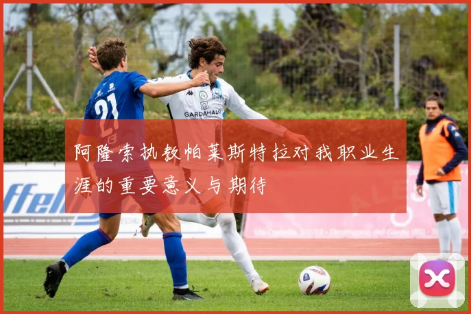 阿隆索执教帕莱斯特拉对我职业生涯的重要意义与期待