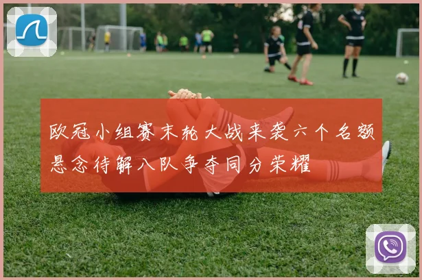 欧冠小组赛末轮大战来袭六个名额悬念待解八队争夺同分荣耀