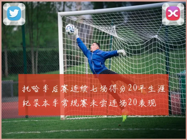 托哈季后赛连续七场得分20平生涯纪录本季常规赛未尝连场20表现