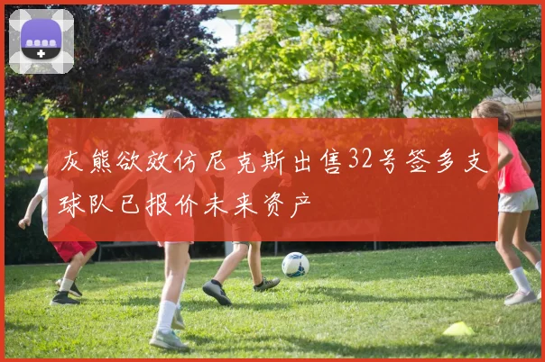 灰熊欲效仿尼克斯出售32号签多支球队已报价未来资产