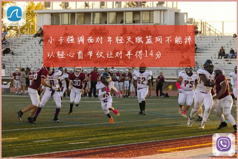 小卡强调面对年轻天赋篮网不能掉以轻心首节仅让对手得14分