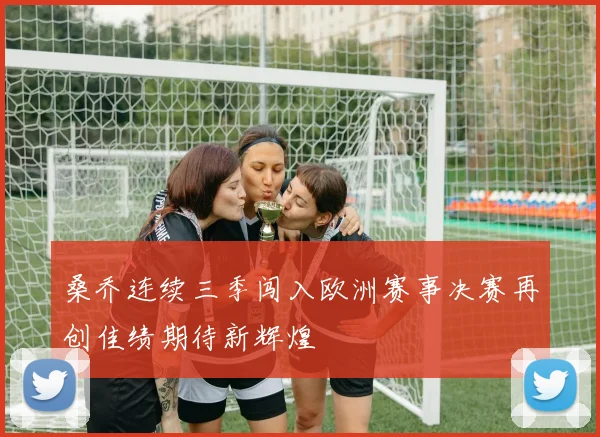 桑乔连续三季闯入欧洲赛事决赛再创佳绩期待新辉煌