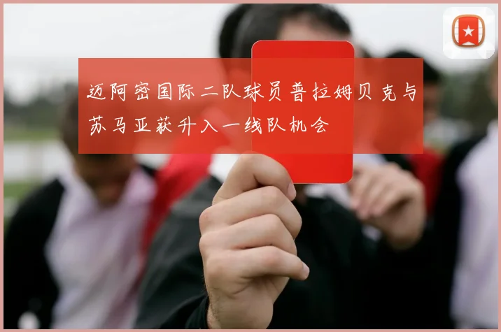迈阿密国际二队球员普拉姆贝克与苏马亚获升入一线队机会