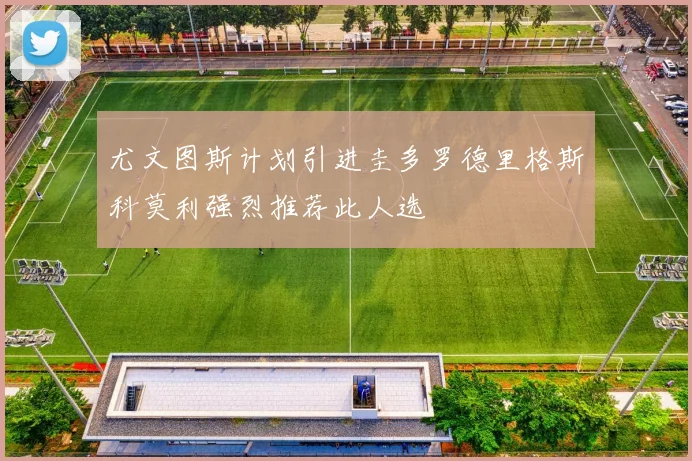 尤文图斯计划引进圭多罗德里格斯科莫利强烈推荐此人选