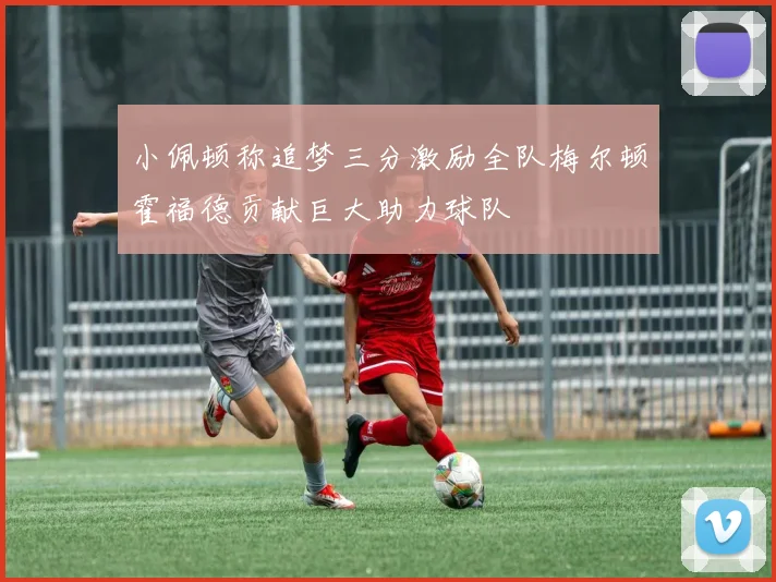 小佩顿称追梦三分激励全队梅尔顿霍福德贡献巨大助力球队