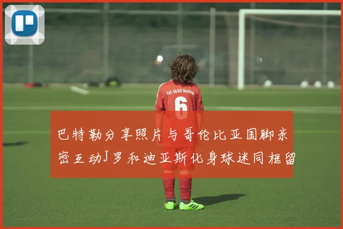 巴特勒分享照片与哥伦比亚国脚亲密互动J罗和迪亚斯化身球迷同框留念