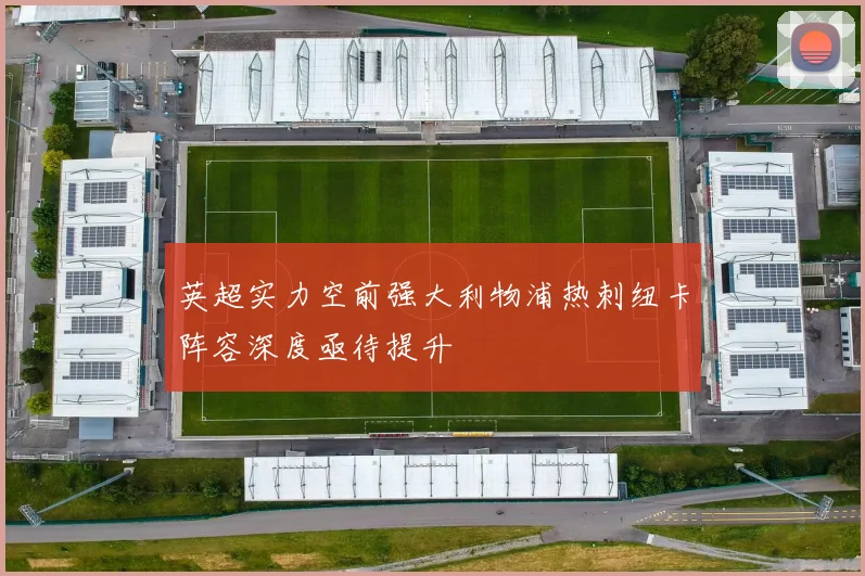 英超实力空前强大利物浦热刺纽卡阵容深度亟待提升