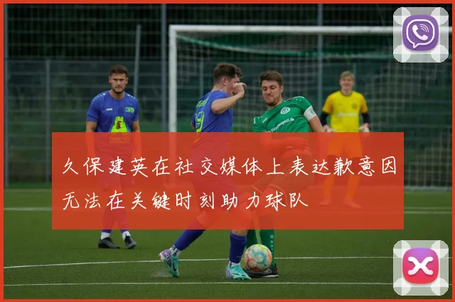 久保建英在社交媒体上表达歉意因无法在关键时刻助力球队
