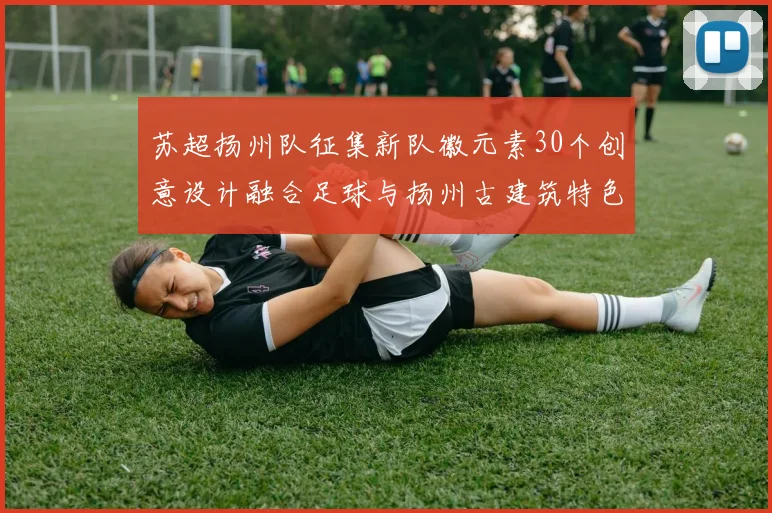 苏超扬州队征集新队徽元素30个创意设计融合足球与扬州古建筑特色