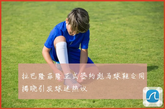 拉巴隆菲隆正式签约彪马球鞋合同揭晓引发球迷热议