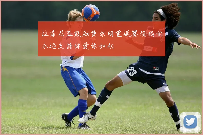 拉菲尼亚鼓励费尔明重返赛场我们永远支持你爱你如初