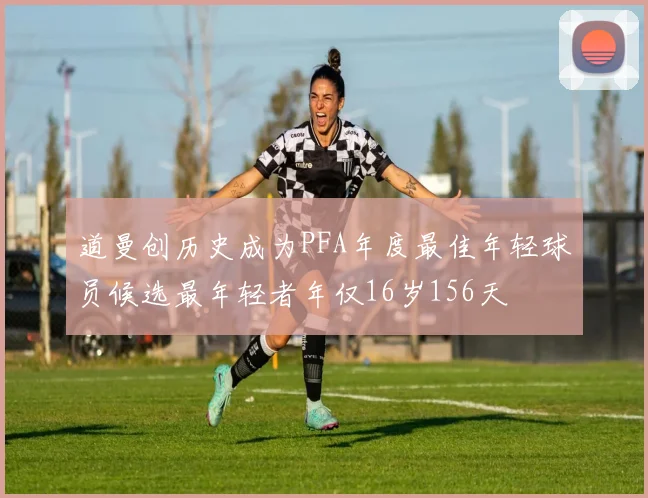 道曼创历史成为PFA年度最佳年轻球员候选最年轻者年仅16岁156天