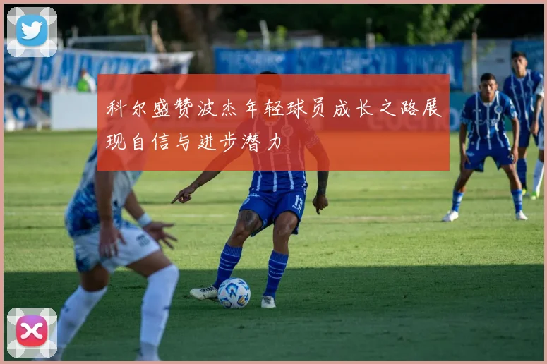 科尔盛赞波杰年轻球员成长之路展现自信与进步潜力