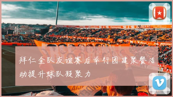 拜仁全队友谊赛后举行团建聚餐活动提升球队凝聚力