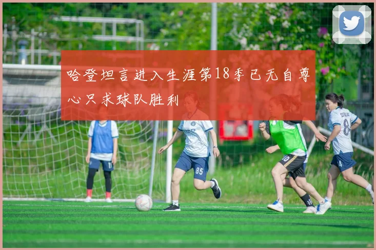哈登坦言进入生涯第18季已无自尊心只求球队胜利