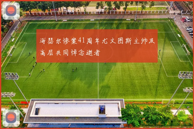 海瑟尔惨案41周年尤文图斯主帅及高层共同悼念逝者
